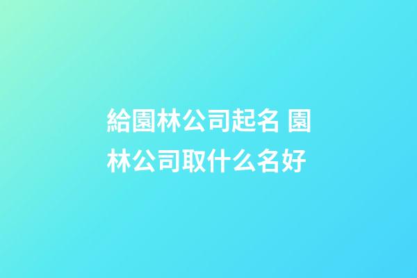 給園林公司起名 園林公司取什么名好-第1張-公司起名-玄機派